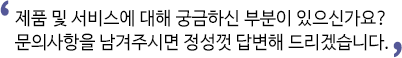 제품 및 서비스에 대해 궁금하신 부분이 있으신가요?
문의사항을 남겨주시면 정성껏 답변해 드리겠습니다.